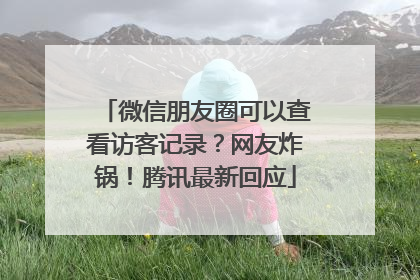 微信朋友圈可以查看访客记录？网友炸锅！腾讯最新回应