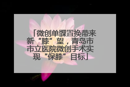 微创单髁置换带来新“膝”望，青岛市市立医院微创手术实现“保膝”目标