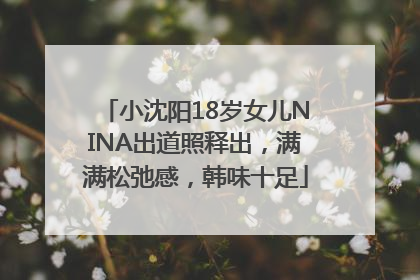 小沈阳18岁女儿NINA出道照释出，满满松弛感，韩味十足