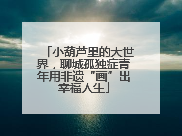 小葫芦里的大世界，聊城孤独症青年用非遗“画”出幸福人生
