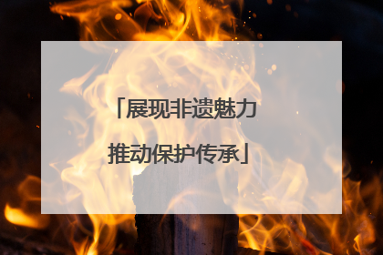展现非遗魅力 推动保护传承