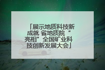 展示地质科技新成就 省地质院“亮相”全国矿业科技创新发展大会
