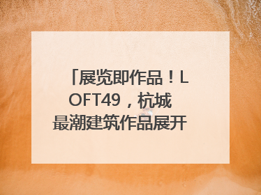 展览即作品！LOFT49，杭城最潮建筑作品展开幕｜文末福利