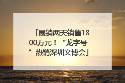 展销两天销售1800万元！“龙字号”热销深圳文博会