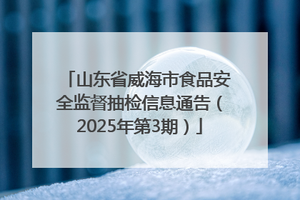 山东省威海市食品安全监督抽检信息通告（2025年第3期）