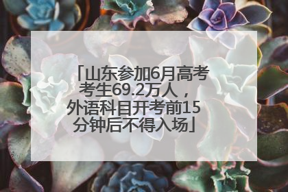 山东参加6月高考考生69.2万人，外语科目开考前15分钟后不得入场