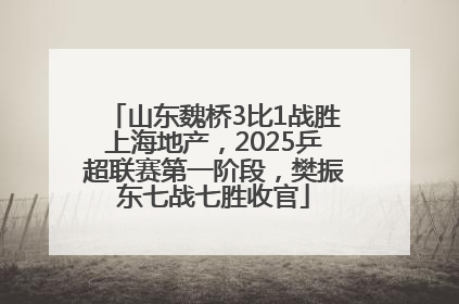 山东魏桥3比1战胜上海地产，2025乒超联赛第一阶段，樊振东七战七胜收官