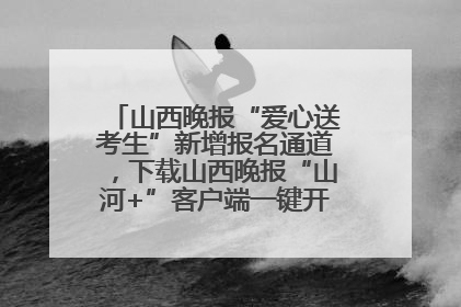 山西晚报“爱心送考生”新增报名通道，下载山西晚报“山河+”客户端一键开启高考爱心护航