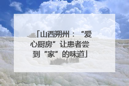 山西朔州：“爱心厨房”让患者尝到“家”的味道