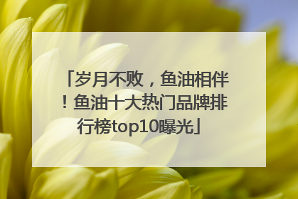 岁月不败，鱼油相伴！鱼油十大热门品牌排行榜top10曝光