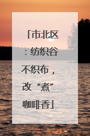 市北区：纺织谷不织布，改“煮”咖啡香