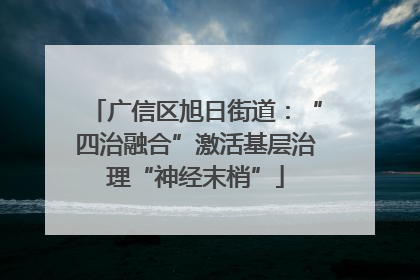 广信区旭日街道：“四治融合”激活基层治理“神经末梢”