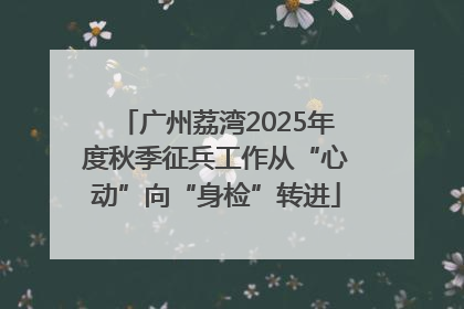 广州荔湾2025年度秋季征兵工作从“心动”向“身检”转进