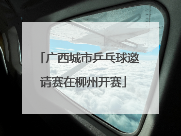 广西城市乒乓球邀请赛在柳州开赛