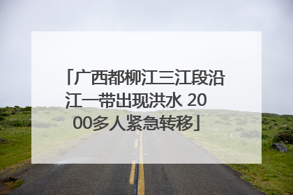 广西都柳江三江段沿江一带出现洪水 2000多人紧急转移
