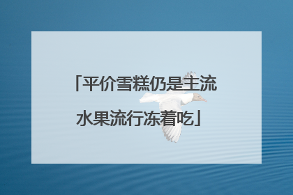 平价雪糕仍是主流 水果流行冻着吃