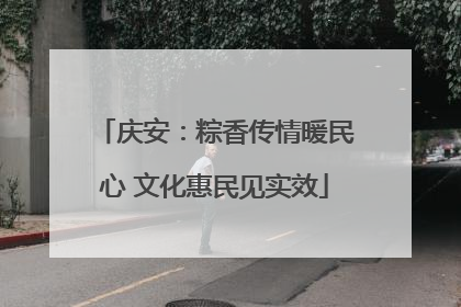 庆安：粽香传情暖民心 文化惠民见实效