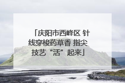 庆阳市西峰区 针线穿梭药草香 指尖技艺“活”起来