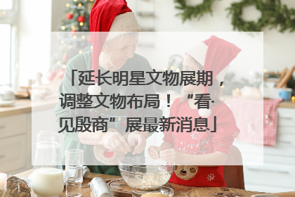 延长明星文物展期，调整文物布局！“看·见殷商”展最新消息