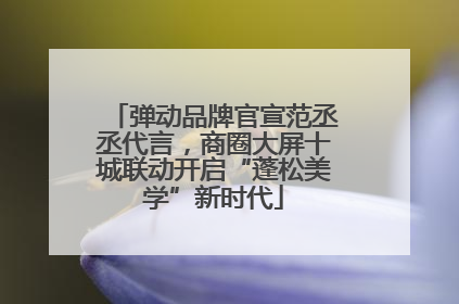 弹动品牌官宣范丞丞代言，商圈大屏十城联动开启“蓬松美学”新时代