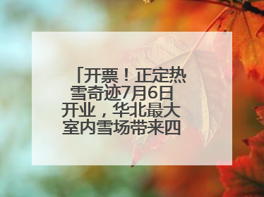 开票！正定热雪奇迹7月6日开业，华北最大室内雪场带来四季滑雪新体验