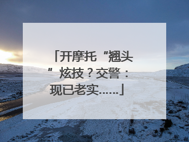 开摩托“翘头”炫技？交警：现已老实……
