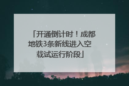 开通倒计时！成都地铁3条新线进入空载试运行阶段