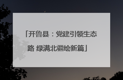 开鲁县：党建引领生态路 绿满北疆绘新篇