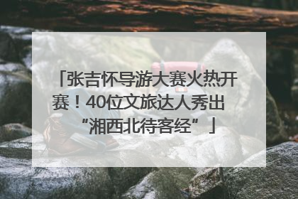 张吉怀导游大赛火热开赛！40位文旅达人秀出“湘西北待客经”