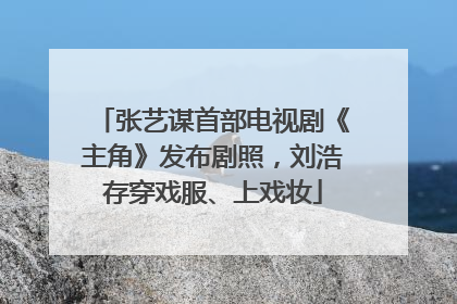 张艺谋首部电视剧《主角》发布剧照，刘浩存穿戏服、上戏妆