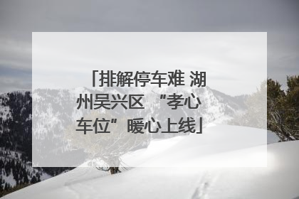 排解停车难 湖州吴兴区 “孝心车位”暖心上线