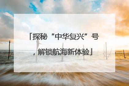 探秘“中华复兴”号，解锁航海新体验