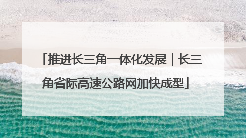 推进长三角一体化发展｜长三角省际高速公路网加快成型