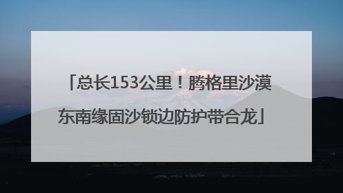 总长153公里！腾格里沙漠东南缘固沙锁边防护带合龙
