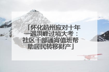 怀化靖州应对十年一遇洪峰过境大考：社区干部通宵值班帮助居民转移财产