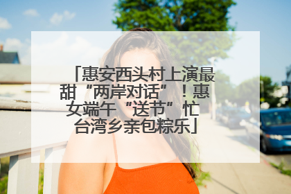 惠安西头村上演最甜“两岸对话”！惠女端午“送节”忙 台湾乡亲包粽乐