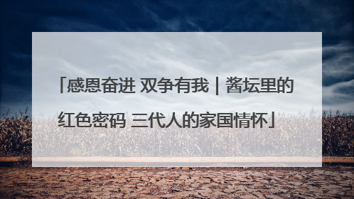 感恩奋进 双争有我｜酱坛里的红色密码 三代人的家国情怀