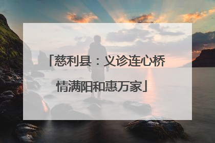 慈利县：义诊连心桥 情满阳和惠万家