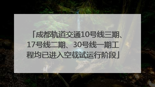 成都轨道交通10号线三期、17号线二期、30号线一期工程均已进入空载试运行阶段