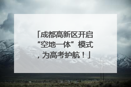 成都高新区开启“空地一体”模式，为高考护航！