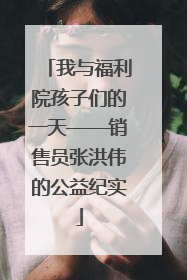 我与福利院孩子们的一天——销售员张洪伟的公益纪实