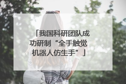 我国科研团队成功研制“全手触觉机器人仿生手”