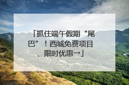 抓住端午假期“尾巴”！西城免费项目、限时优惠→