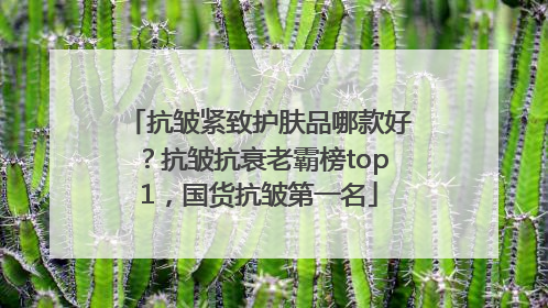 抗皱紧致护肤品哪款好？抗皱抗衰老霸榜top1，国货抗皱第一名