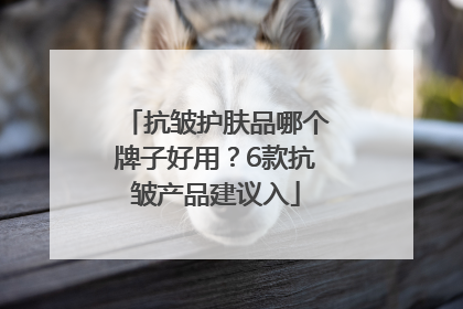 抗皱护肤品哪个牌子好用？6款抗皱产品建议入