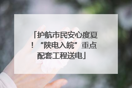 护航市民安心度夏！“陕电入皖”重点配套工程送电