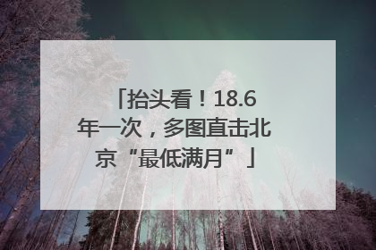 抬头看！18.6年一次，多图直击北京“最低满月”