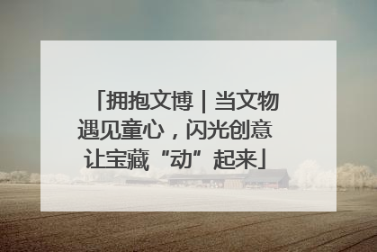 拥抱文博｜当文物遇见童心，闪光创意让宝藏“动”起来