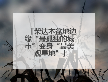 柴达木盆地边缘“最孤独的城市”变身“最美观星地”