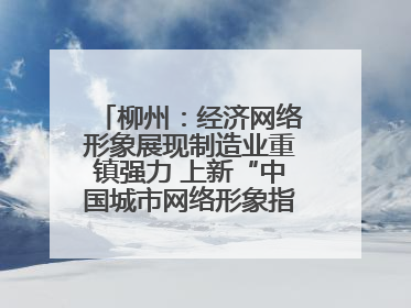 柳州：经济网络形象展现制造业重镇强力 上新“中国城市网络形象指数”报告